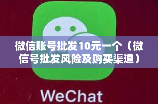 微信账号批发10元一个（微信号批发风险及购买渠道）