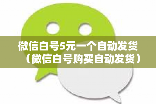 微信白号5元一个自动发货（微信白号购买自动发货）