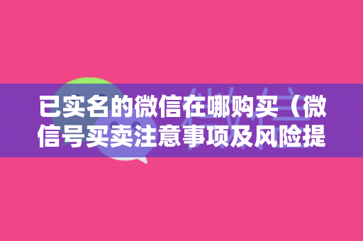 已实名的微信在哪购买（微信号买卖注意事项及风险提示）