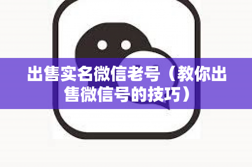 出售实名微信老号（教你出售微信号的技巧）