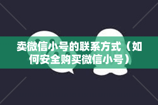 卖微信小号的联系方式（如何安全购买微信小号）