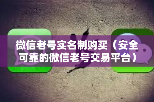 微信老号实名制购买（安全可靠的微信老号交易平台）