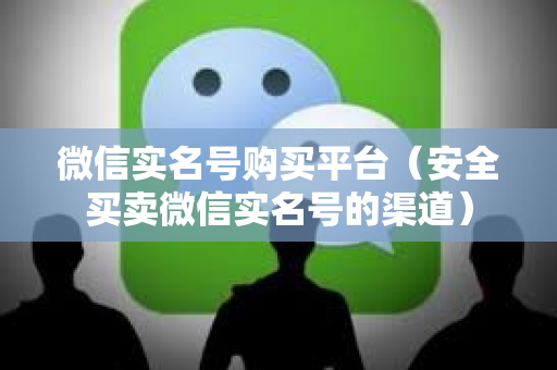 微信实名号购买平台（安全买卖微信实名号的渠道）