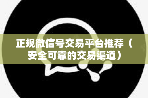 正规微信号交易平台推荐（安全可靠的交易渠道）