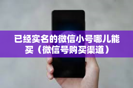 已经实名的微信小号哪儿能买（微信号购买渠道）