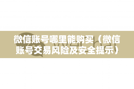 微信账号哪里能购买（微信账号交易风险及安全提示）