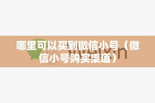 哪里可以买到微信小号（微信小号购买渠道）