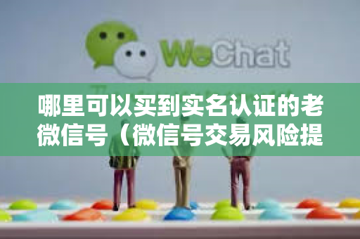 哪里可以买到实名认证的老微信号（微信号交易风险提示）