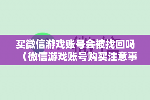 买微信游戏账号会被找回吗（微信游戏账号购买注意事项）