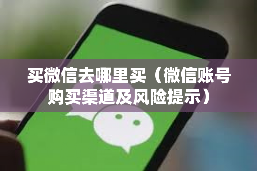 买微信去哪里买（微信账号购买渠道及风险提示）