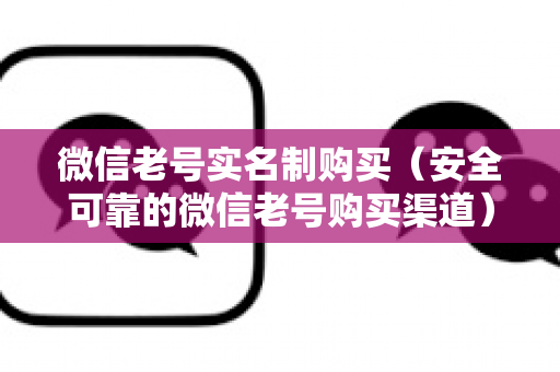 微信老号实名制购买（安全可靠的微信老号购买渠道）