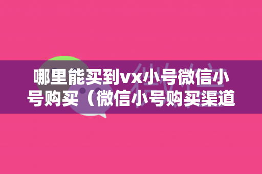 哪里能买到vx小号微信小号购买（微信小号购买渠道及风险提示）