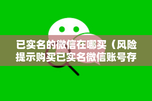 已实名的微信在哪买（风险提示购买已实名微信账号存在法律风险）