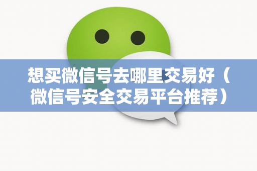 想买微信号去哪里交易好（微信号安全交易平台推荐）