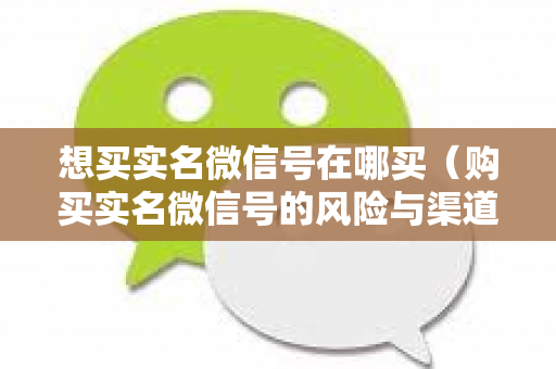 想买实名微信号在哪买（购买实名微信号的风险与渠道）