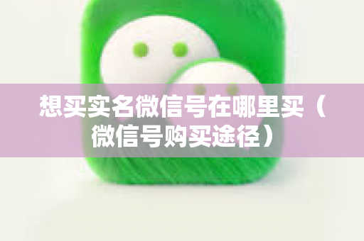 想买实名微信号在哪里买（微信号购买途径）
