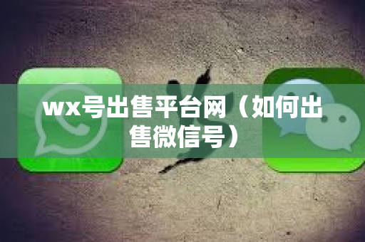 wx号出售平台网（如何出售微信号）