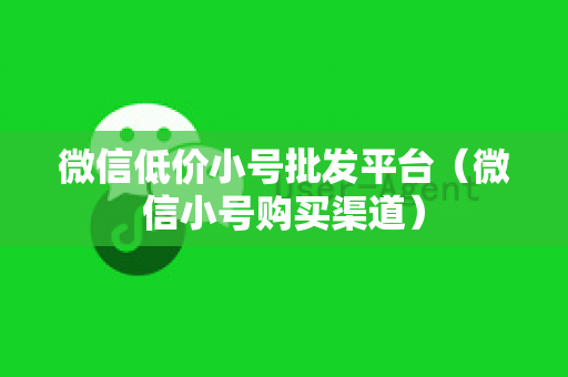 微信低价小号批发平台（微信小号购买渠道）