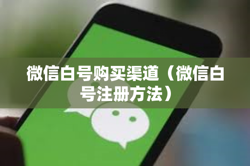微信白号购买渠道（微信白号注册方法）