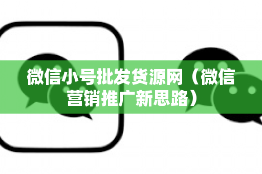 微信小号批发货源网（微信营销推广新思路）