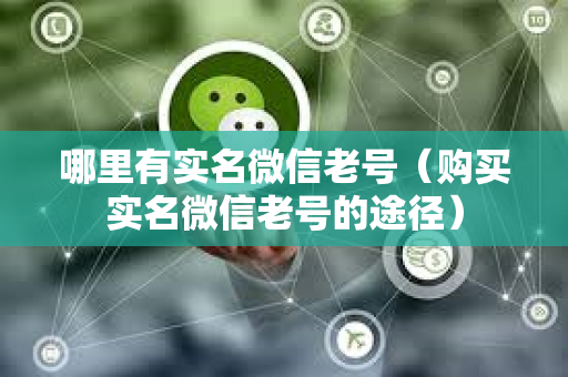 哪里有实名微信老号（购买实名微信老号的途径）