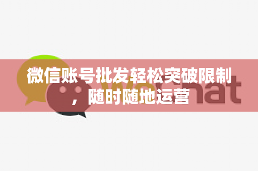 微信账号批发轻松突破限制，随时随地运营