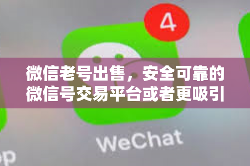微信老号出售，安全可靠的微信号交易平台或者更吸引眼球的高价回收微信老号，快速变现，安全无忧