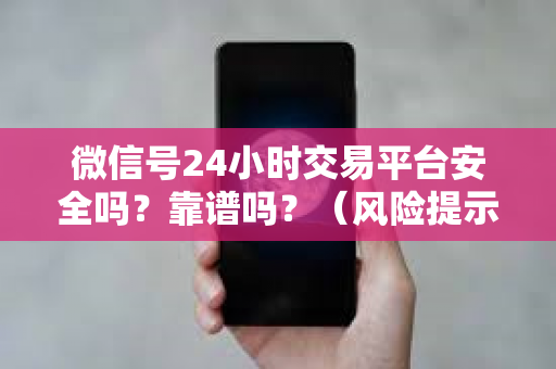 微信号24小时交易平台安全吗？靠谱吗？（风险提示及交易建议）
