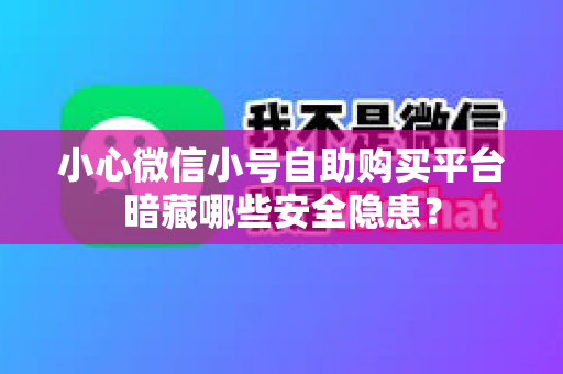 小心微信小号自助购买平台暗藏哪些安全隐患？