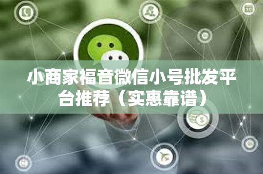 小商家福音微信小号批发平台推荐（实惠靠谱）