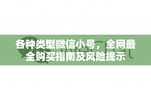 各种类型微信小号，全网最全购买指南及风险提示